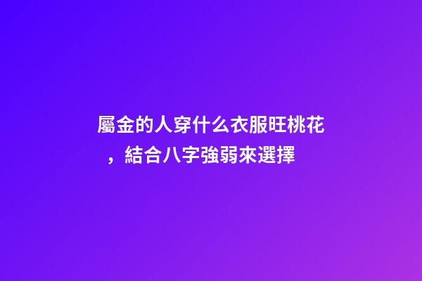 屬金的人穿什么衣服旺桃花，結合八字強弱來選擇